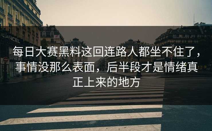 每日大赛黑料这回连路人都坐不住了，事情没那么表面，后半段才是情绪真正上来的地方