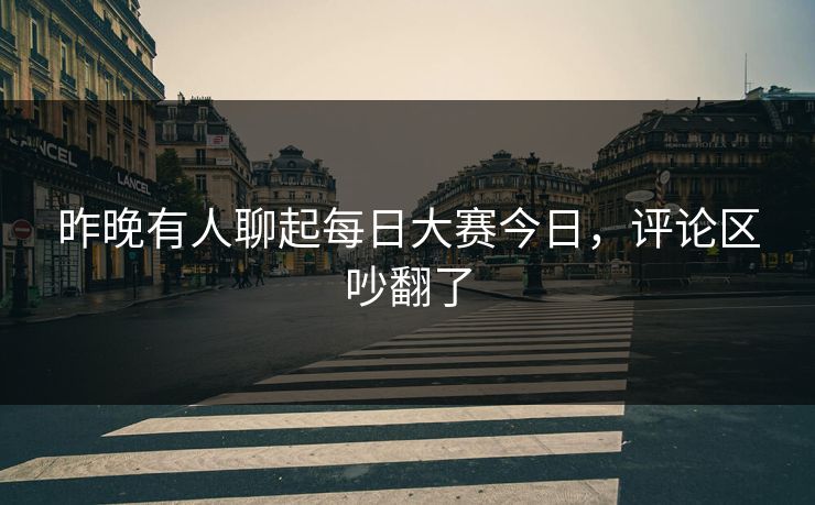 昨晚有人聊起每日大赛今日，评论区吵翻了