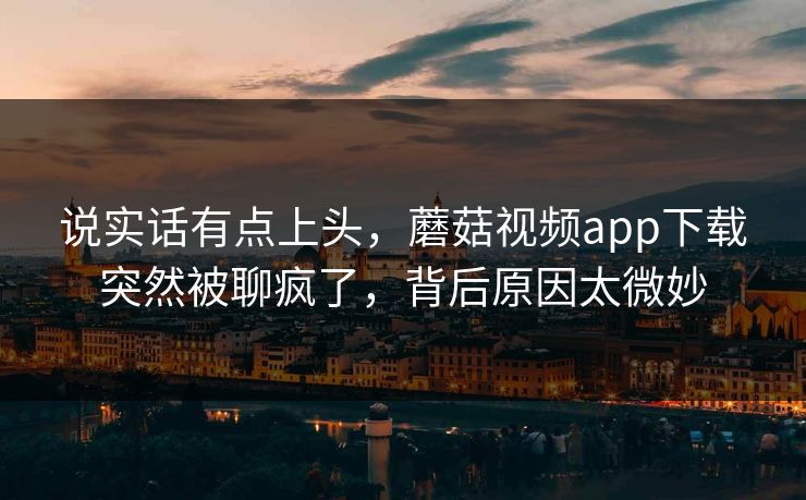 说实话有点上头，蘑菇视频app下载突然被聊疯了，背后原因太微妙
