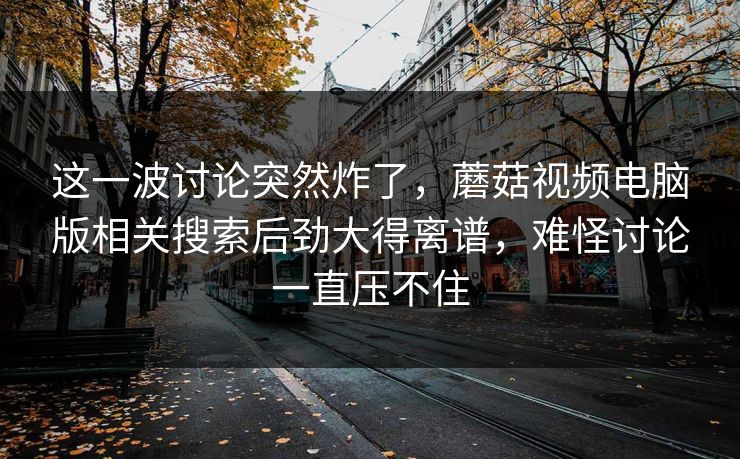这一波讨论突然炸了,蘑菇视频电脑版相关搜索后劲大得离谱,难怪讨论一直压不住 这一波讨论突然炸了,蘑菇视频电脑版相关搜索后劲大得离谱,难怪讨论一直压不住