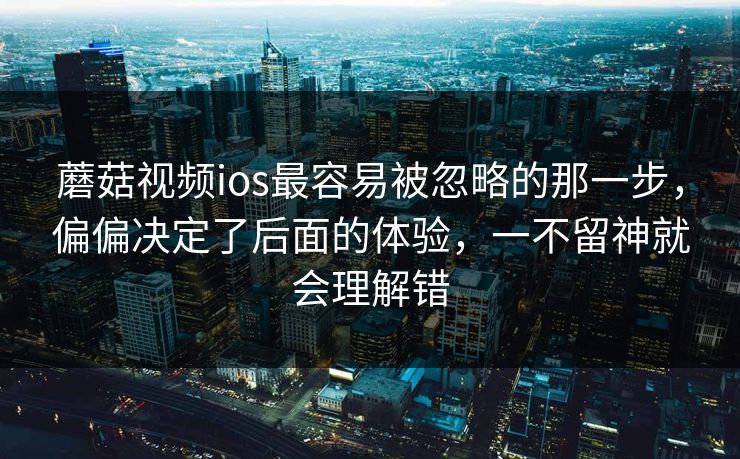 蘑菇视频ios最容易被忽略的那一步，偏偏决定了后面的体验，一不留神就会理解错