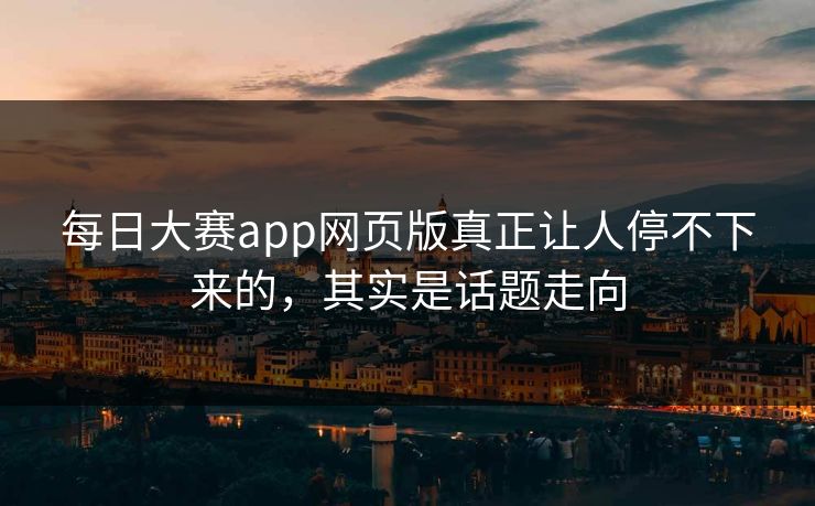 每日大赛app网页版真正让人停不下来的，其实是话题走向