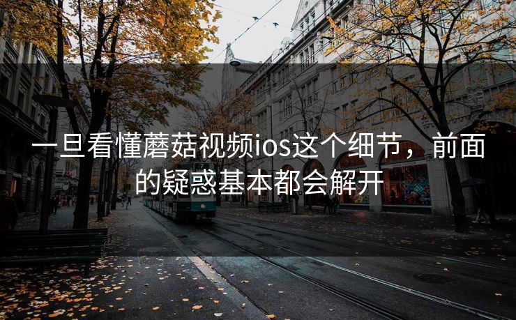 一旦看懂蘑菇视频ios这个细节，前面的疑惑基本都会解开