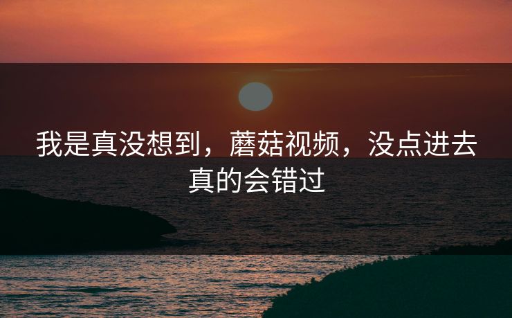 我是真没想到，蘑菇视频，没点进去真的会错过