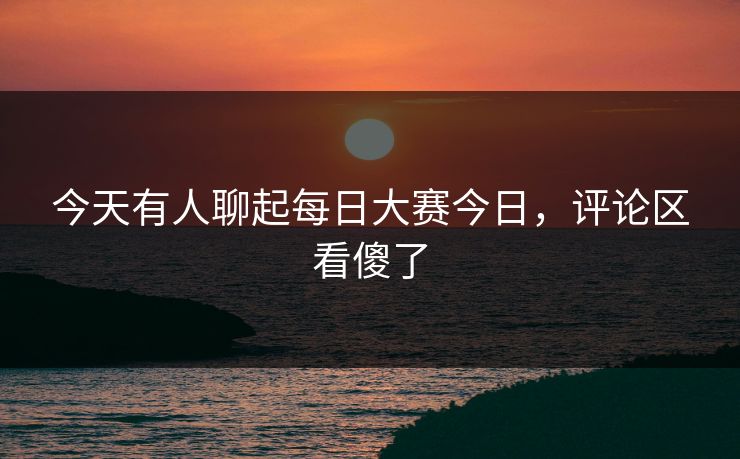 今天有人聊起每日大赛今日，评论区看傻了