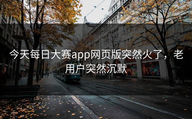 今天每日大赛app网页版突然火了，老用户突然沉默