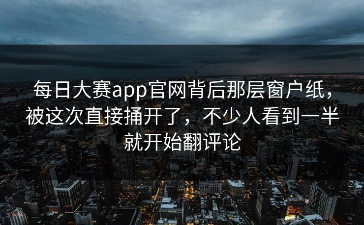 每日大赛app官网背后那层窗户纸，被这次直接捅开了，不少人看到一半就开始翻评论
