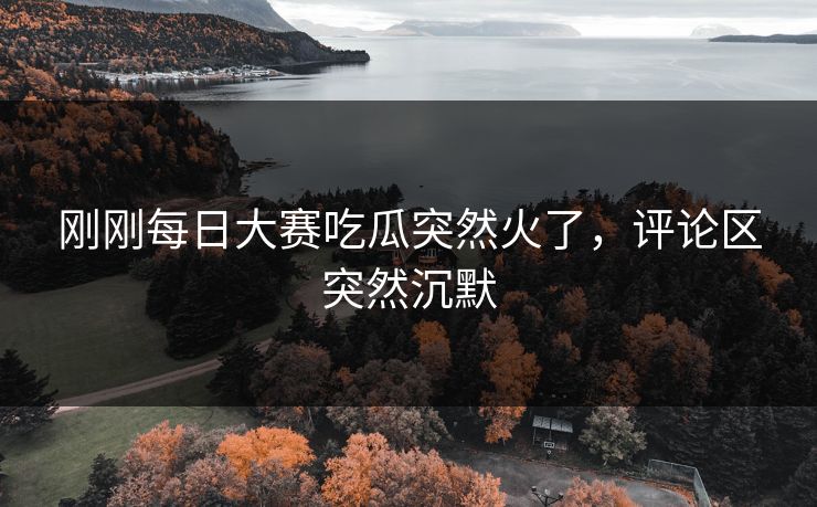 刚刚每日大赛吃瓜突然火了，评论区突然沉默