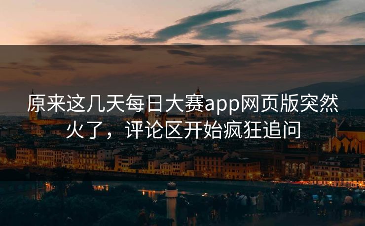 原来这几天每日大赛app网页版突然火了，评论区开始疯狂追问