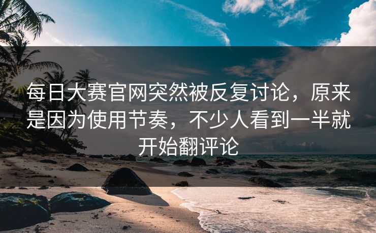 每日大赛官网突然被反复讨论,原来是因为使用节奏,不少人看到一半就开始翻评论 每日大赛官网突然被反复讨论,原来是因为使用节奏,不少人看到一半就开始翻评论