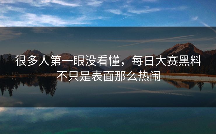 很多人第一眼没看懂，每日大赛黑料不只是表面那么热闹