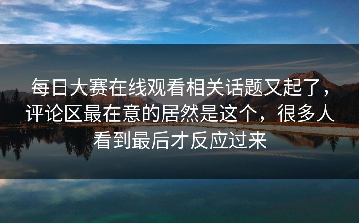 每日大赛在线观看相关话题又起了，评论区最在意的居然是这个，很多人看到最后才反应过来