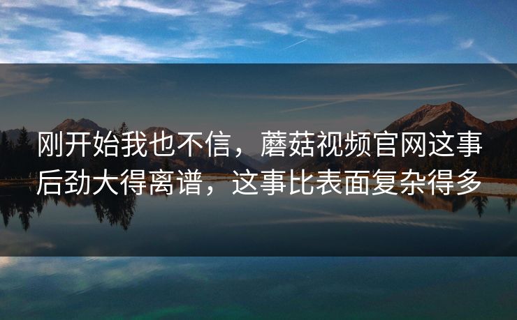 刚开始我也不信，蘑菇视频官网这事后劲大得离谱，这事比表面复杂得多