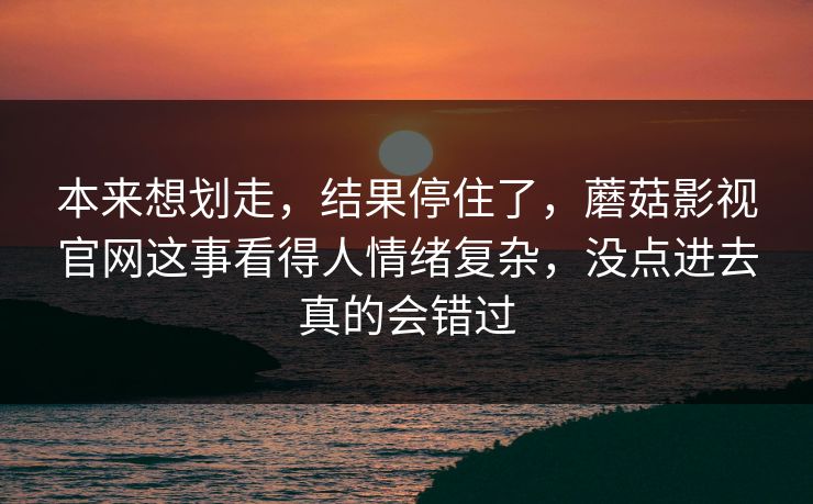本来想划走，结果停住了，蘑菇影视官网这事看得人情绪复杂，没点进去真的会错过