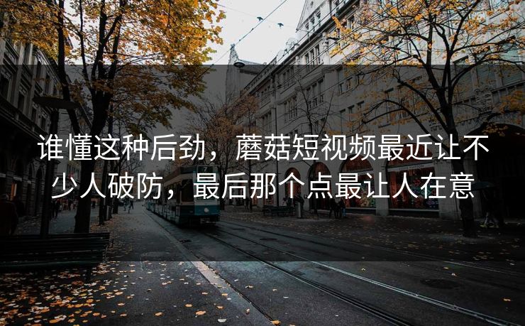 谁懂这种后劲，蘑菇短视频最近让不少人破防，最后那个点最让人在意