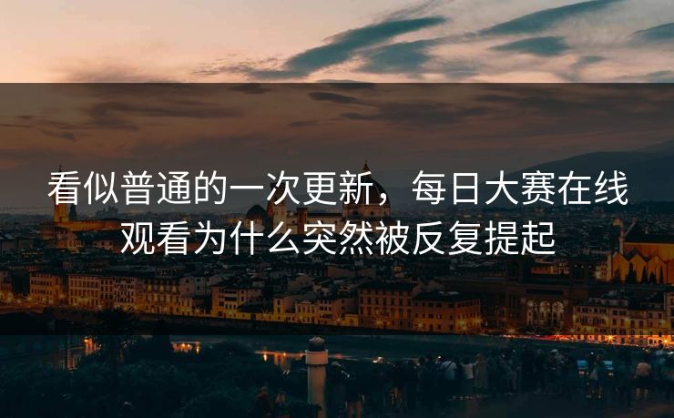 看似普通的一次更新，每日大赛在线观看为什么突然被反复提起