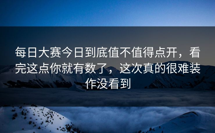 每日大赛今日到底值不值得点开，看完这点你就有数了，这次真的很难装作没看到