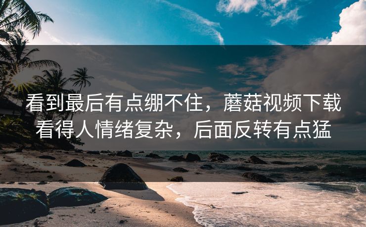 看到最后有点绷不住，蘑菇视频下载看得人情绪复杂，后面反转有点猛