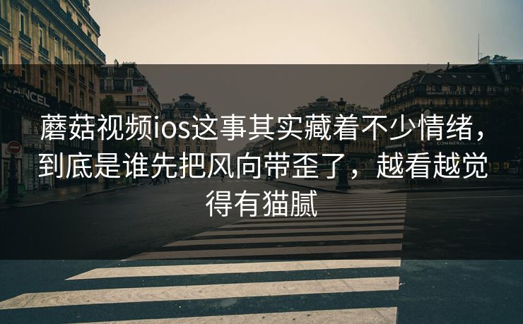 蘑菇视频ios这事其实藏着不少情绪，到底是谁先把风向带歪了，越看越觉得有猫腻