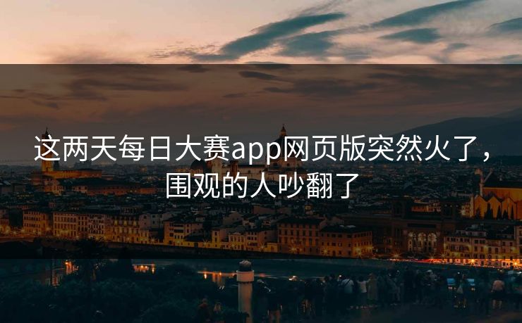 这两天每日大赛app网页版突然火了，围观的人吵翻了