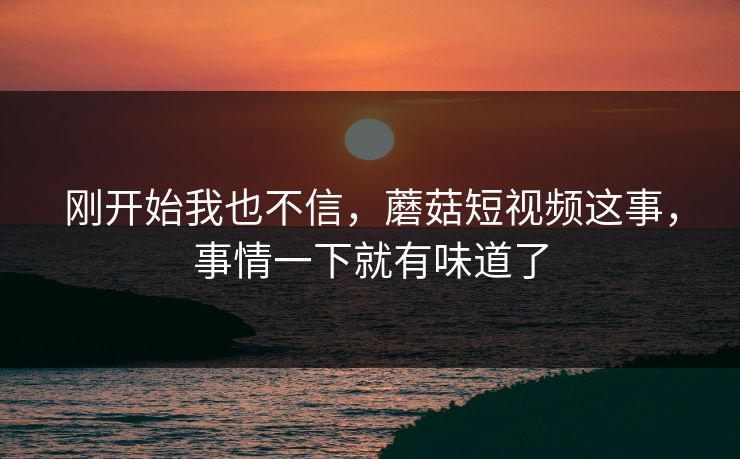 刚开始我也不信，蘑菇短视频这事，事情一下就有味道了
