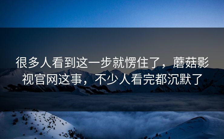 很多人看到这一步就愣住了，蘑菇影视官网这事，不少人看完都沉默了