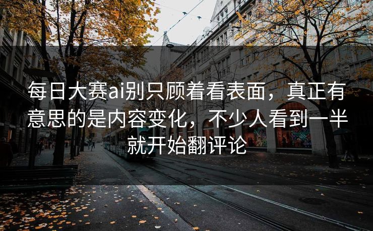 每日大赛ai别只顾着看表面，真正有意思的是内容变化，不少人看到一半就开始翻评论