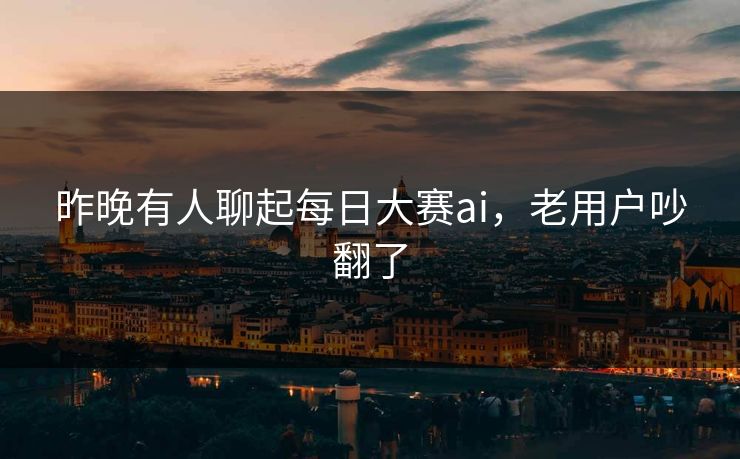 昨晚有人聊起每日大赛ai，老用户吵翻了