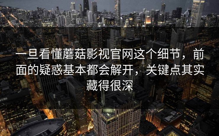 一旦看懂蘑菇影视官网这个细节，前面的疑惑基本都会解开，关键点其实藏得很深