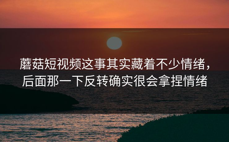 蘑菇短视频这事其实藏着不少情绪，后面那一下反转确实很会拿捏情绪