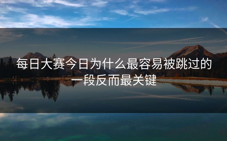 每日大赛今日为什么最容易被跳过的一段反而最关键