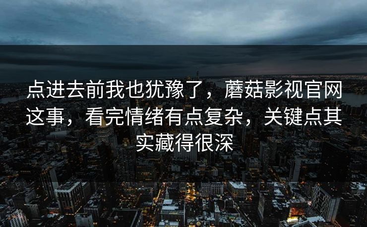 点进去前我也犹豫了，蘑菇影视官网这事，看完情绪有点复杂，关键点其实藏得很深