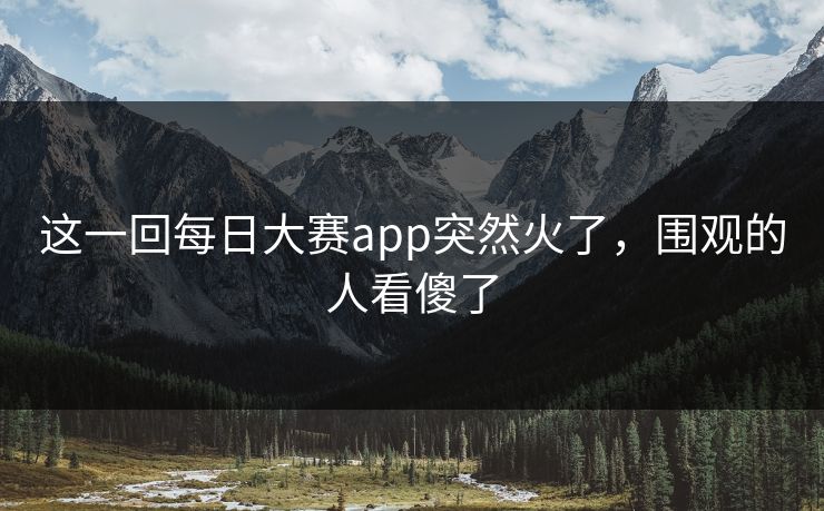 这一回每日大赛app突然火了，围观的人看傻了