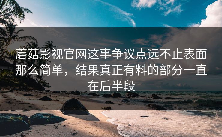 蘑菇影视官网这事争议点远不止表面那么简单，结果真正有料的部分一直在后半段