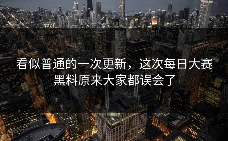 看似普通的一次更新，这次每日大赛黑料原来大家都误会了