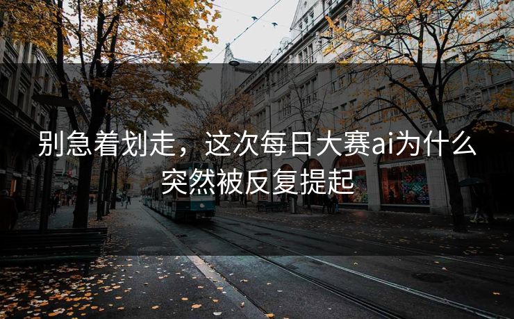 别急着划走，这次每日大赛ai为什么突然被反复提起