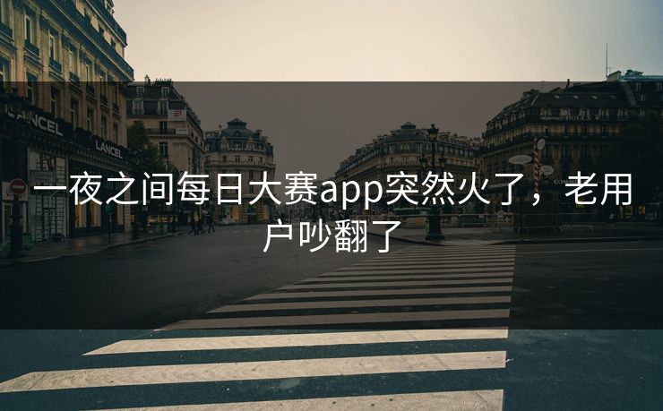 一夜之间每日大赛app突然火了，老用户吵翻了