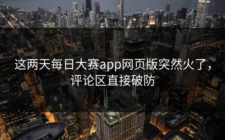 这两天每日大赛app网页版突然火了，评论区直接破防