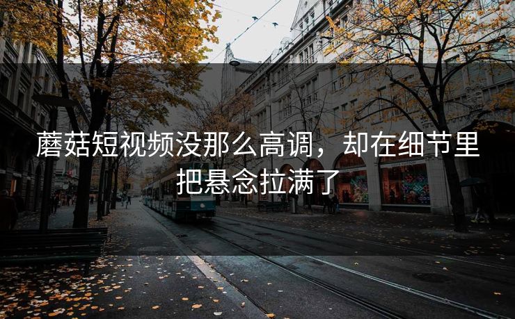 蘑菇短视频没那么高调，却在细节里把悬念拉满了