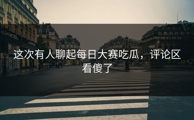 这次有人聊起每日大赛吃瓜，评论区看傻了