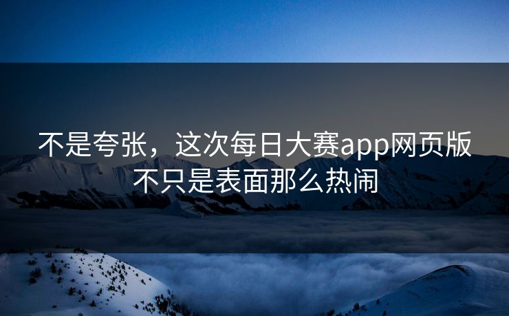 不是夸张，这次每日大赛app网页版不只是表面那么热闹
