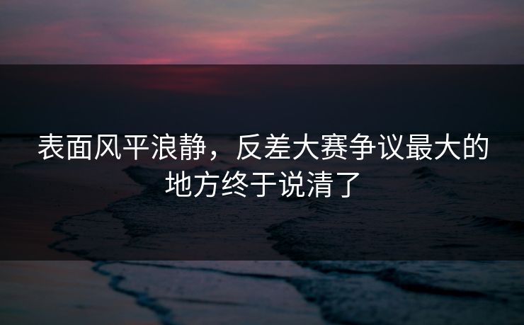 表面风平浪静，反差大赛争议最大的地方终于说清了