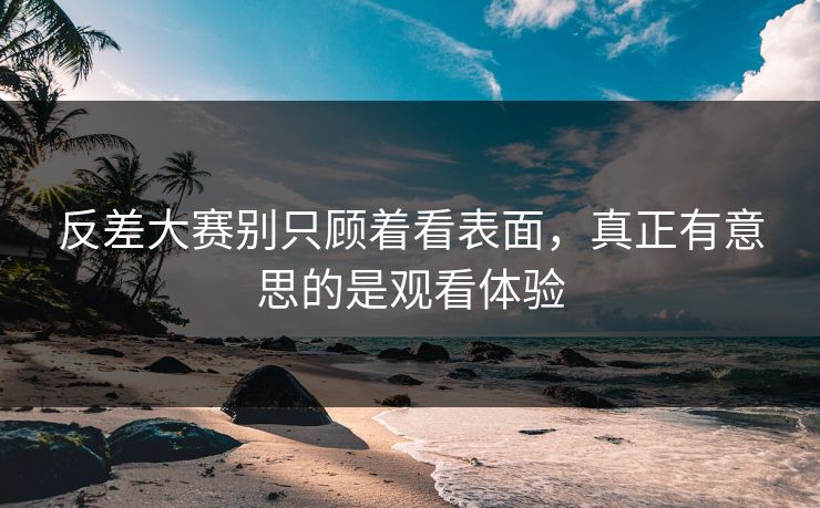 反差大赛别只顾着看表面，真正有意思的是观看体验