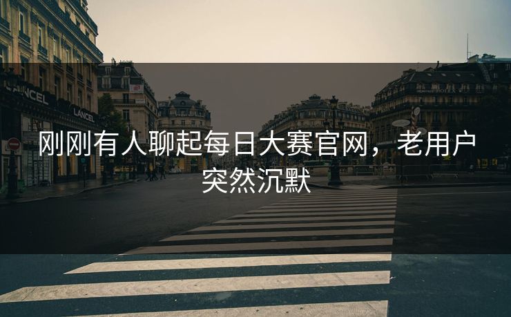 刚刚有人聊起每日大赛官网，老用户突然沉默