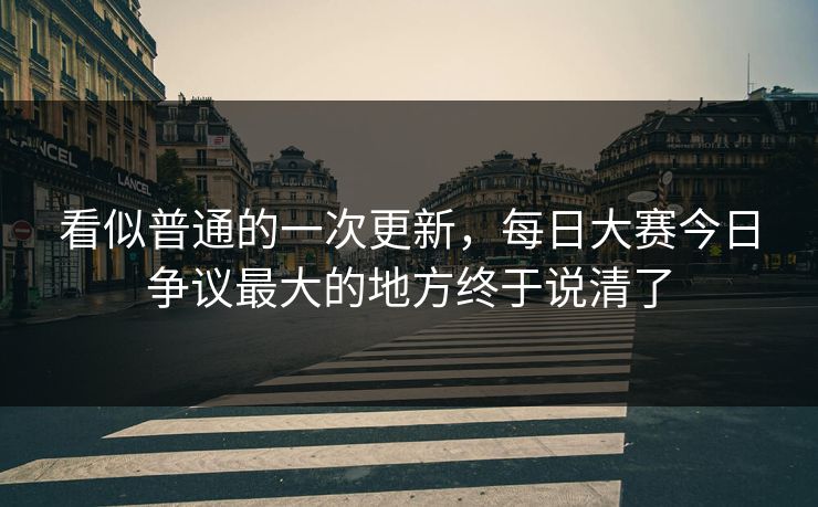 看似普通的一次更新，每日大赛今日争议最大的地方终于说清了