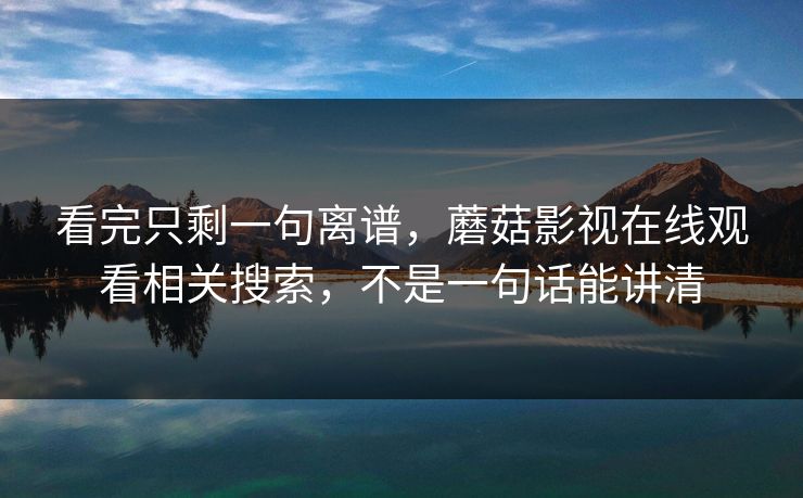 看完只剩一句离谱，蘑菇影视在线观看相关搜索，不是一句话能讲清