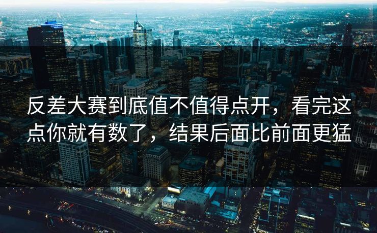 反差大赛到底值不值得点开，看完这点你就有数了，结果后面比前面更猛